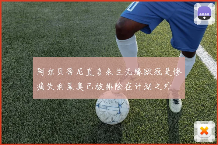 阿尔贝蒂尼直言米兰无缘欧冠是惨痛失利莱奥已被排除在计划之外