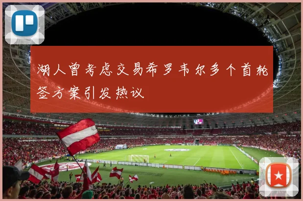 湖人曾考虑交易希罗韦尔多个首轮签方案引发热议