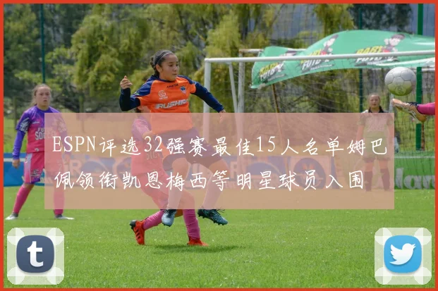 ESPN评选32强赛最佳15人名单姆巴佩领衔凯恩梅西等明星球员入围